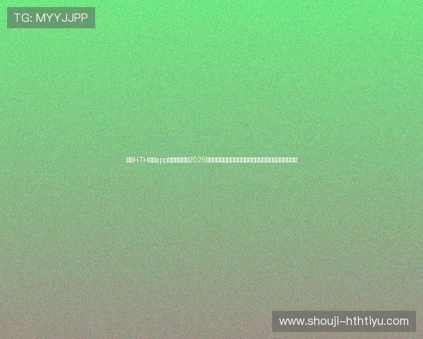 使用HTH体育app随时随地关注2026年世界杯热点事件,提供专业评论和深度报道满足用户需求 使用HTH体育app随时随地关注2026年世界杯热点事件,提供专业评论和深度报道满足用户需求