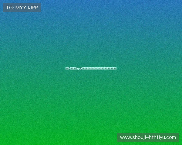 下载k体育直播app观看世界杯,提供多平台支持和高清流畅的直播体验 下载k体育直播app观看世界杯,提供多平台支持和高清流畅的直播体验